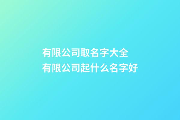 有限公司取名字大全 有限公司起什么名字好-第1張-公司起名-玄機派